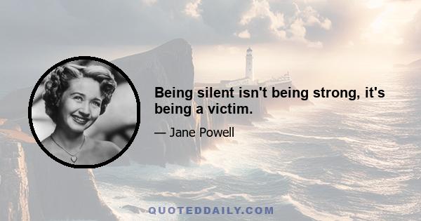 Being silent isn't being strong, it's being a victim.