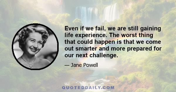 Even if we fail, we are still gaining life experience. The worst thing that could happen is that we come out smarter and more prepared for our next challenge.