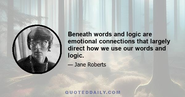 Beneath words and logic are emotional connections that largely direct how we use our words and logic.