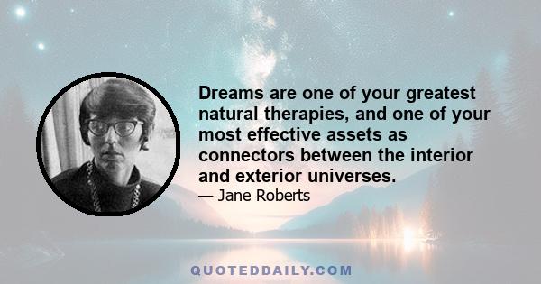 Dreams are one of your greatest natural therapies, and one of your most effective assets as connectors between the interior and exterior universes.