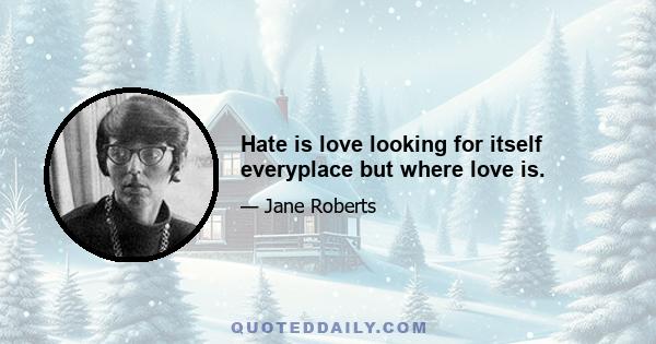 Hate is love looking for itself everyplace but where love is.