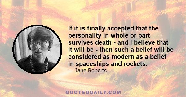 If it is finally accepted that the personality in whole or part survives death - and I believe that it will be - then such a belief will be considered as modern as a belief in spaceships and rockets.