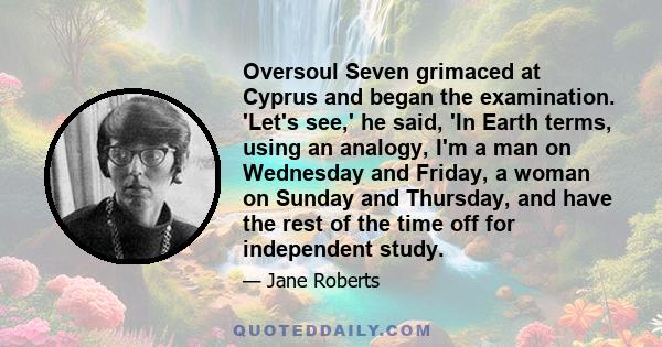 Oversoul Seven grimaced at Cyprus and began the examination. 'Let's see,' he said, 'In Earth terms, using an analogy, I'm a man on Wednesday and Friday, a woman on Sunday and Thursday, and have the rest of the time off