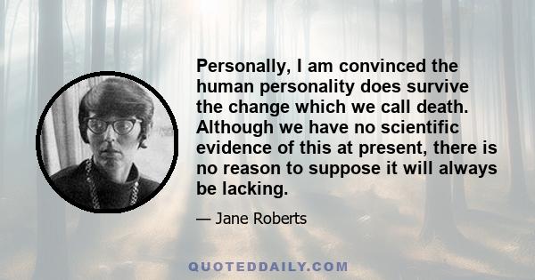 Personally, I am convinced the human personality does survive the change which we call death. Although we have no scientific evidence of this at present, there is no reason to suppose it will always be lacking.