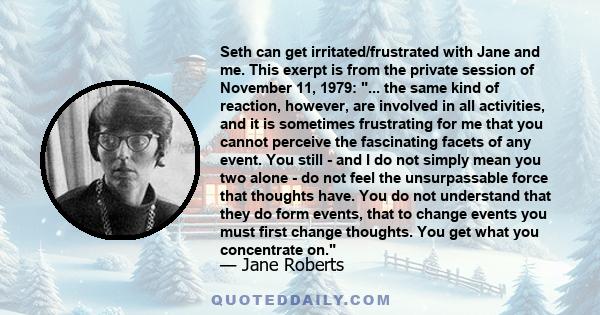 Seth can get irritated/frustrated with Jane and me. This exerpt is from the private session of November 11, 1979: ... the same kind of reaction, however, are involved in all activities, and it is sometimes frustrating