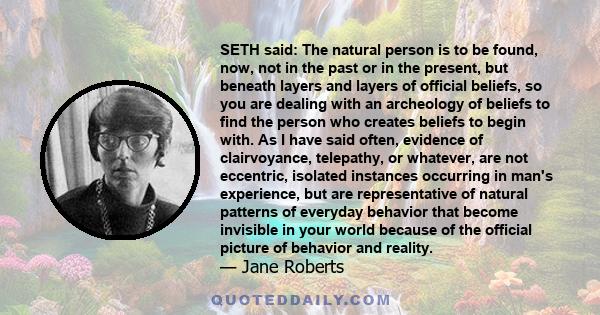 SETH said: The natural person is to be found, now, not in the past or in the present, but beneath layers and layers of official beliefs, so you are dealing with an archeology of beliefs to find the person who creates