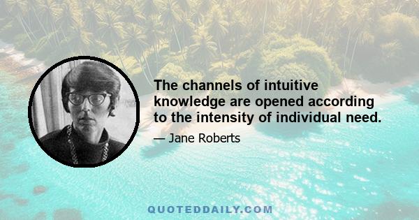 The channels of intuitive knowledge are opened according to the intensity of individual need.