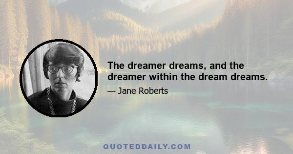 The dreamer dreams, and the dreamer within the dream dreams.