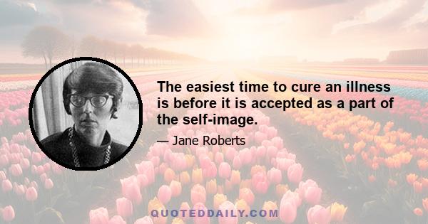 The easiest time to cure an illness is before it is accepted as a part of the self-image.