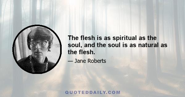 The flesh is as spiritual as the soul, and the soul is as natural as the flesh.