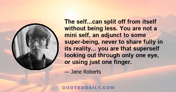 The self...can split off from itself without being less. You are not a mini self, an adjunct to some super-being, never to share fully in its reality... you are that superself looking out through only one eye, or using