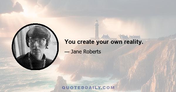 You create your own reality.