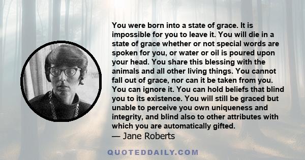 You were born into a state of grace. It is impossible for you to leave it. You will die in a state of grace whether or not special words are spoken for you, or water or oil is poured upon your head. You share this