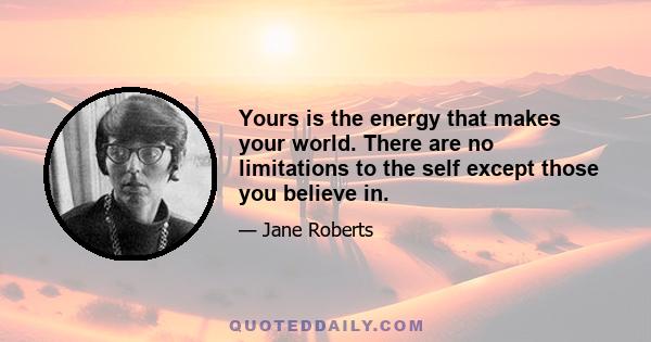 Yours is the energy that makes your world. There are no limitations to the self except those you believe in.