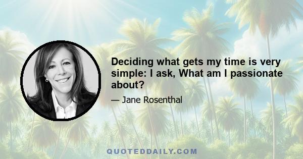 Deciding what gets my time is very simple: I ask, What am I passionate about?