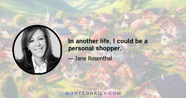 In another life, I could be a personal shopper.