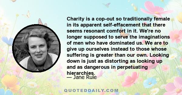 Charity is a cop-out so traditionally female in its apparent self-effacement that there seems resonant comfort in it. We're no longer supposed to serve the imaginations of men who have dominated us. We are to give up