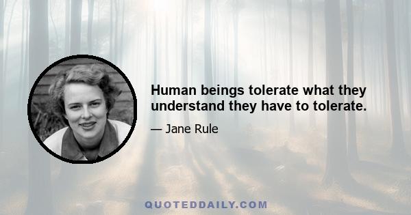 Human beings tolerate what they understand they have to tolerate.