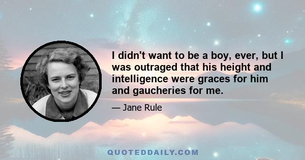 I didn't want to be a boy, ever, but I was outraged that his height and intelligence were graces for him and gaucheries for me.