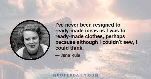 I've never been resigned to ready-made ideas as I was to ready-made clothes, perhaps because although I couldn't sew, I could think.