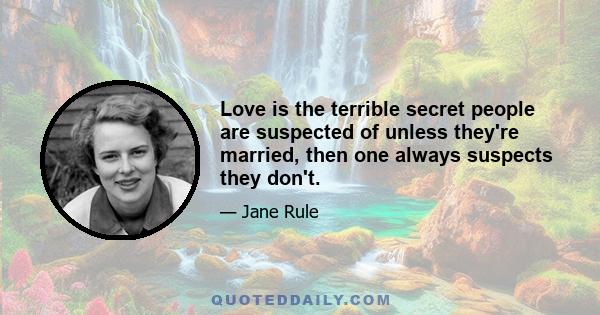 Love is the terrible secret people are suspected of unless they're married, then one always suspects they don't.