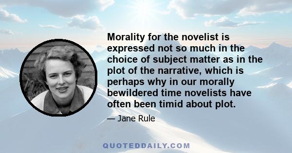 Morality for the novelist is expressed not so much in the choice of subject matter as in the plot of the narrative, which is perhaps why in our morally bewildered time novelists have often been timid about plot.