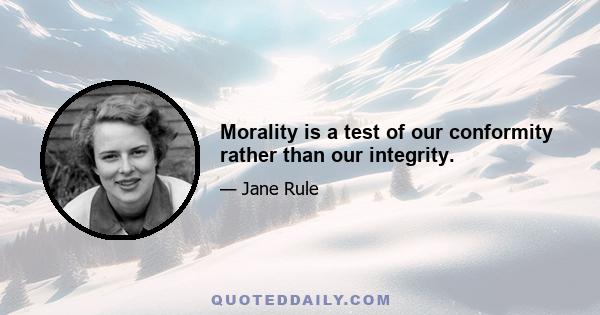 Morality is a test of our conformity rather than our integrity.