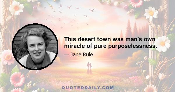 This desert town was man's own miracle of pure purposelessness.