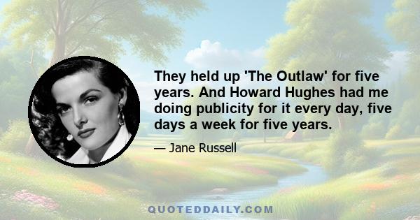 They held up 'The Outlaw' for five years. And Howard Hughes had me doing publicity for it every day, five days a week for five years.