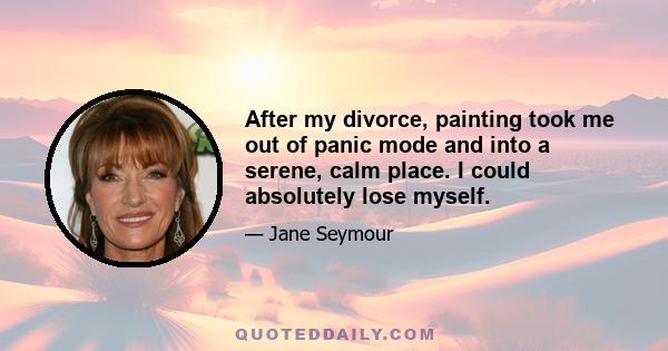 After my divorce, painting took me out of panic mode and into a serene, calm place. I could absolutely lose myself.