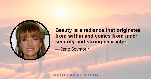 Beauty is a radiance that originates from within and comes from inner security and strong character.