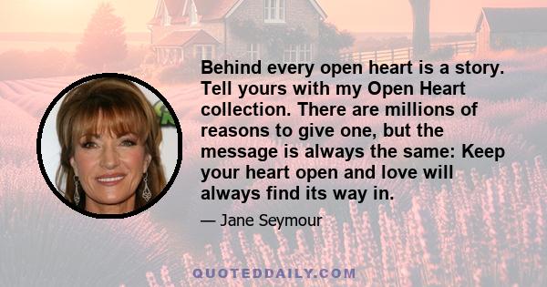 Behind every open heart is a story. Tell yours with my Open Heart collection. There are millions of reasons to give one, but the message is always the same: Keep your heart open and love will always find its way in.