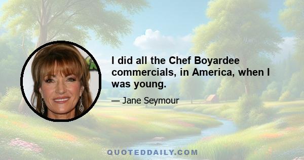 I did all the Chef Boyardee commercials, in America, when I was young.