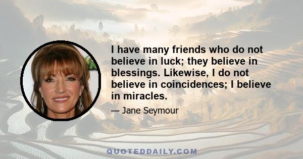 I have many friends who do not believe in luck; they believe in blessings. Likewise, I do not believe in coincidences; I believe in miracles.