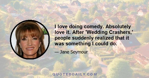 I love doing comedy. Absolutely love it. After 'Wedding Crashers,' people suddenly realized that it was something I could do.