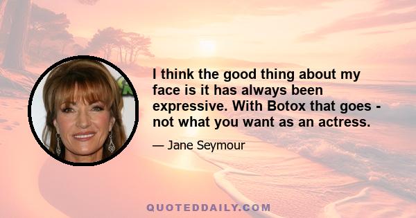 I think the good thing about my face is it has always been expressive. With Botox that goes - not what you want as an actress.