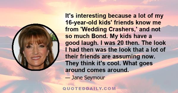 It's interesting because a lot of my 16-year-old kids' friends know me from 'Wedding Crashers,' and not so much Bond. My kids have a good laugh. I was 20 then. The look I had then was the look that a lot of their