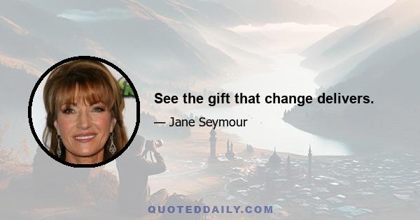 See the gift that change delivers.