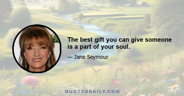 The best gift you can give someone is a part of your soul.