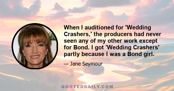 When I auditioned for 'Wedding Crashers,' the producers had never seen any of my other work except for Bond. I got 'Wedding Crashers' partly because I was a Bond girl.