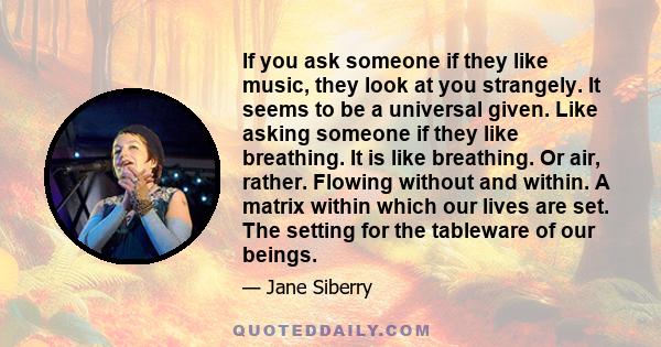 If you ask someone if they like music, they look at you strangely. It seems to be a universal given. Like asking someone if they like breathing. It is like breathing. Or air, rather. Flowing without and within. A matrix 