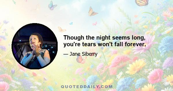 Though the night seems long, you're tears won't fall forever.