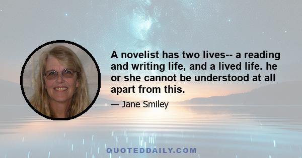 A novelist has two lives-- a reading and writing life, and a lived life. he or she cannot be understood at all apart from this.