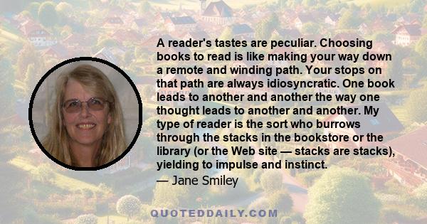 A reader's tastes are peculiar. Choosing books to read is like making your way down a remote and winding path. Your stops on that path are always idiosyncratic. One book leads to another and another the way one thought