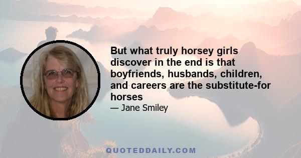 But what truly horsey girls discover in the end is that boyfriends, husbands, children, and careers are the substitute-for horses