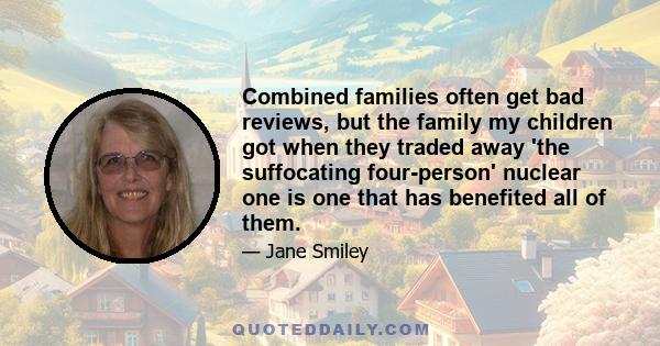 Combined families often get bad reviews, but the family my children got when they traded away 'the suffocating four-person' nuclear one is one that has benefited all of them.