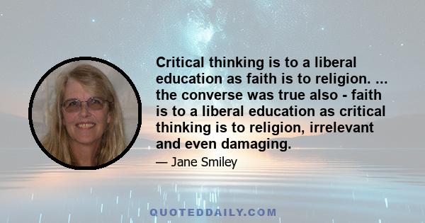 Critical thinking is to a liberal education as faith is to religion. ... the converse was true also - faith is to a liberal education as critical thinking is to religion, irrelevant and even damaging.