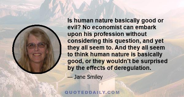 Is human nature basically good or evil? No economist can embark upon his profession without considering this question, and yet they all seem to. And they all seem to think human nature is basically good, or they