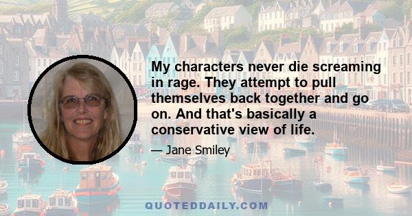 My characters never die screaming in rage. They attempt to pull themselves back together and go on. And that's basically a conservative view of life.