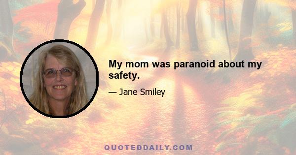 My mom was paranoid about my safety.